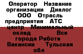 Оператор › Название организации ­ Диалог, ООО › Отрасль предприятия ­ АТС, call-центр › Минимальный оклад ­ 28 000 - Все города Работа » Вакансии   . Тульская обл.